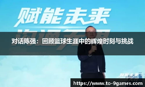 对话陈强：回顾篮球生涯中的辉煌时刻与挑战